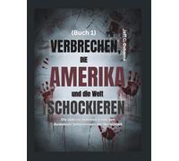Verbrechen, die Amerika und die Welt schockieren (Buch 1): Die tödliche Wahrheit hinter den dunkelsten Geheimnissen der Menschheit