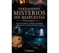 Verdaderos Misterios Sin Respuestas Volumen I: Secretos Sin Resolver, Fenómenos Inexplicables y Preguntas Que Continúan Desafiando la Lógica