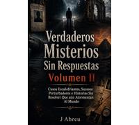 Verdaderos Misterios Sin Respuestas Volumen II: Casos Escalofriantes, Sucesos Perturbadores e Historias Sin Resolver Que aún Atormentan Al Mundo