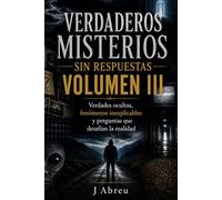 Verdaderos Misterios Sin Respuestas Volumen III: Verdades ocultas, fenómenos inexplicables y preguntas que desafían la realidad
