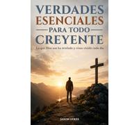 Verdades Esenciales Para Todo Creyente: Lo que Dios nos ha revelado y cómo vivirlo cada día