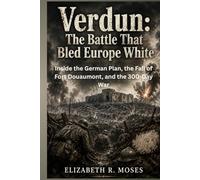 Verdun: The Battle That Bled Europe White: Inside the German Plan, the Fall of Fort Douaumont, and the 300-Day War