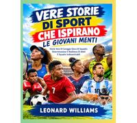 VERE STORIE DI SPORT CHE ISPIRANO LE GIOVANI MENTI: Storie Vere Di Coraggio Gioco Di Squadra Determinazione E Resilienza Di Atleti E Squadre Indimenticabili