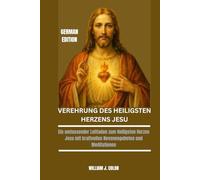 VEREHRUNG DES HEILIGSTEN HERZENS JESU: Ein umfassender Leitfaden zum Heiligsten Herzen Jesu mit kraftvollen Novenengebeten und Meditationen