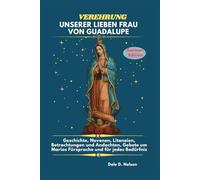 VEREHRUNG UNSERER LIEBEN FRAU VON GUADALUPE: Geschichte, Novenen, Litaneien, Betrachtungen und Andachten, Gebete um Marias Fürsprache und für jedes Bedürfnis.