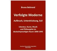 Verfolgte Moderne. Aufbruch, Unterdrückung, Exil: Literatur, Kunst, Musik und Philosophie im deutschsprachigen Raum 1890-1945