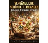 Vergängliche Schönheit Einfangen: Botanische Meisterwerke Erschaffen: Blumen und Pflanzen fachgerecht pressen, trocknen und in zeitlose Kunstwerke verwandeln - Techniken für Herbarium und Dekoration