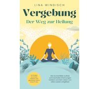 Vergebung - Der Weg zur Heilung: Wie du Konflikte auflöst, schmerzhafte Erfahrungen loslässt und dein Leben von alten Lasten entgiftest. So findest du innere Freiheit und gestaltest deine Zukunft neu