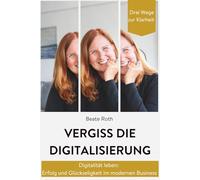 Vergiss die Digitalisierung: Digitalität leben: Erfolg und Glückseligkeit im modernen Business