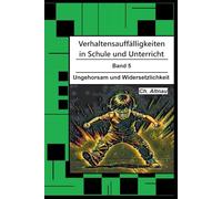 Verhaltensauffälligkeiten in der Schule: Ungehorsam und Widersetzlichkeit (Verhaltensauffälligkeiten in Schule und Unterricht)