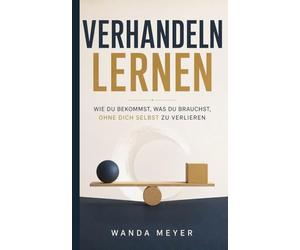 Verhandeln lernen: Wie du bekommst, was du brauchst, ohne dich selbst zu verlieren