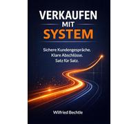 Verkaufen mit System: Die Schritt-für-Schritt-Anleitung für sichere Kundengespräche - Satz für Satz zum Abschluss