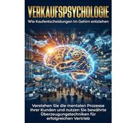 Verkaufspsychologie: Wie Kaufentscheidungen im Gehirn entstehen: Verstehen Sie die mentalen Prozesse Ihrer Kunden und nutzen Sie bewährte Überzeugungstechniken für erfolgreichen Vertrieb