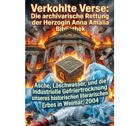 Verkohlte Verse: Die archivarische Rettung der Herzogin Anna Amalia Bibliothek: Asche, Löschwasser, und die industrielle Gefriertrocknung unseres historischen literarischen Erbes in Weimar, 2004