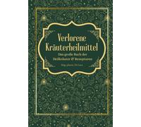 Verlorene Kräuterheilmittel - Das große Buch der Heilkräuter und Rezepturen: Magische Heilpflanzen und vergessene Rezepte - eine Reise zu körperlicher und seelischer Heilung durch die Kraft der Natur