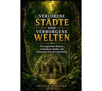 VERLORENE STÄDTE UND VERBORGENE WELTEN: 50 vergessene Ruinen, versunkene Städte und verlassene Orte der Geschichte (Die unerwartete Seite der Geschichte)