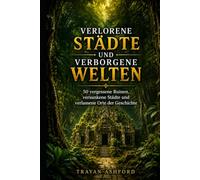 VERLORENE STÄDTE UND VERBORGENE WELTEN: 50 vergessene Ruinen, versunkene Städte und verlassene Orte der Geschichte (Die unerwartete Seite der Geschichte)