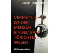 Vermutlich ist der Mensch ein seltsam törichtes Wesen: 43 Kurzgeschichten