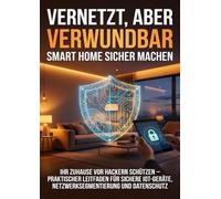 Vernetzt, aber verwundbar: Smart Home sicher machen: Ihr Zuhause vor Hackern schützen - praktischer Leitfaden für sichere IoT-Geräte, Netzwerksegmentierung und Datenschutz
