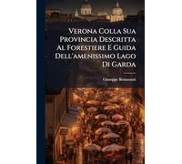Verona Colla Sua Provincia Descritta Al Forestiere E Guida Dell'amenissimo Lago Di Garda: Opera Ornata Di 10 Incisioni