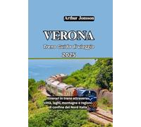 VERONA Treno Guida di viaggio 2025: Itinerari in treno attraverso città, laghi, montagne e regioni di confine del Nord Italia
