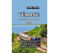 VÉRONE Train Guide de voyage 2025: Itinéraires ferroviaires à travers les villes, les lacs, les montagnes et les régions frontalières du nord de l'Italie