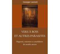 Vers à bois et autres parasites: Diagnostic, traitement et consolidation des meubles anciens (Guide pour la restauration et la conservation du bois)