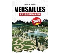 VERSAILLES REISEFÜHRER 2025: Ein komplettes Reisehandbuch, um die reiche Geschichte, herrliche Attraktionen, familienfreundliche Aktivitäten und ... für einen reibungslosen Besuch zu entdecken