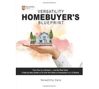 Versatility Homebuyer's Blueprint: The Complete First-Time Homebuyer's Workbook: From Zero to a Hundred-Just Not Real Quick: Your Step-by-Step Path to Homeownership in 6-12 Months