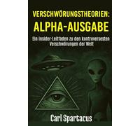 VERSCHWÖRUNGSTHEORIEN: ALPHA-AUSGABE: Ein Insider-Leitfaden zu den kontroversesten Verschwörungen der Welt