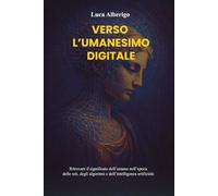 Verso l’Umanesimo Digitale: Ritrovare il significato dell’umano nell’epoca delle reti, degli algoritmi e dell’intelligenza artificiale