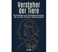 Versteher der Tiere: 50 Zoologen und Verhaltensforscher, die uns das Tierreich näherbrachten