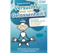 Versuch´s mal mit Gelassenheit: Die geniale Anti-Stress-Formel für sofortigen Stressabbau! Wie Sie die Ruhe in Person werden und in jeder Situation absolut gelassen bleiben (inkl. Übungen & Workbook)
