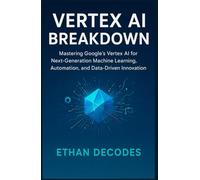 VERTEX AI BREAKDOWN: Mastering Google’s Vertex AI for Next-Generation Machine Learning, Automation, and Data-Driven Innovation