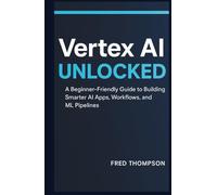 Vertex AI Unlocked: A Beginner-Friendly Guide to Building Smarter AI Apps, Workflows, and ML Pipelines