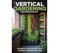 Vertical Gardening for Urban Spaces: Maximize Harvests Using Walls, Trellises, and Compact Growing Systems (Urban Gardening & Micro Farming)