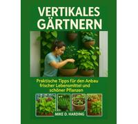 VERTIKALES GÄRTNERN: Praktische Tipps für den Anbau frischer Lebensmittel und schöner Pflanzen