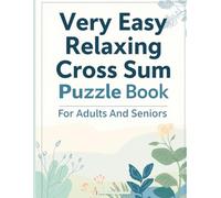 Very Easy Relaxing Cross Sum Puzzle Book For Adults And Seniors: 500 Large Print Cross Sum Puzzles To Boost Memory, Focus, And Mental Relaxation With Solutions