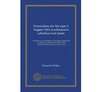 Verzeichnis der bis zum 2. August 1912 erschienenen schriften Carl Justis: Carl Justi zum achtzigsten Geburtstage dargebracht von Rektor und Senate ... Friedrich-Wilhelms-Universität zu Bonn