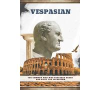 Vespasian: The Common Man Who Restored Order and Built the Colosseum (Emperors of Rome)