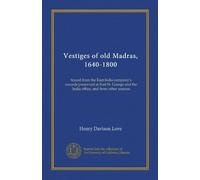 Vestiges of old Madras, 1640-1800 (v.4): traced from the East India company's records preserved at Fort St. George and the India office, and from other sources