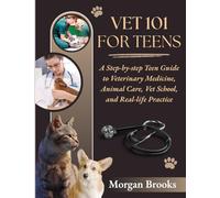 Vet 101 Teens: A Step-by-step Teen Guide to Veterinary Medicine, Animal Care, Vet School, and Real-life Practice