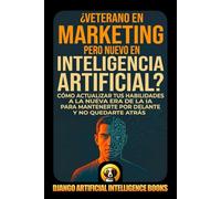 ¿Veterano en Marketing pero Nuevo en Inteligencia Artificial?: Cómo Actualizar tus Habilidades a la Nueva Era de la IA para Mantenerte por Delante y no Quedarte Atrás (AI and Marketing (Español))