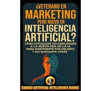 ¿Veterano en Marketing pero Nuevo en Inteligencia Artificial?: Cómo Actualizar tus Habilidades a la Nueva Era de la IA para Mantenerte por Delante y no Quedarte Atrás (IA y Marketing)