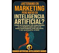¿Veterano en Marketing pero Nuevo en Inteligencia Artificial?: Cómo Actualizar tus Habilidades a la Nueva Era de la IA para Mantenerte por Delante y no Quedarte Atrás (AI and Marketing (Español))