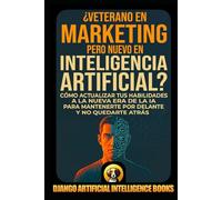 ¿Veterano en Marketing pero Nuevo en Inteligencia Artificial?: Cómo Actualizar tus Habilidades a la Nueva Era de la IA para Mantenerte por Delante y no Quedarte Atrás (IA y Marketing)