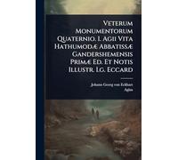 Veterum Monumentorum Quaternio. I. Agii Vita HathumodÃ] AbbatissÃ] Gandershemensis PrimÃ] Ed. Et Notis Illustr. I.g. Eccard