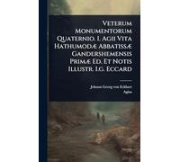 Veterum Monumentorum Quaternio. I. Agii Vita HathumodÃ] AbbatissÃ] Gandershemensis PrimÃ] Ed. Et Notis Illustr. I.g. Eccard