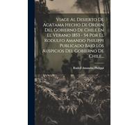 Viage Al Desierto De Acatama Hecho De Orden Del Gobierno De Chile En El Verano 1853 - 54 Por El Rodulfo Amando Philippi Publicado Bajo Los Auspicios Del Gobierno De Chile...