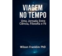 VIAGEM NO TEMPO: Uma Jornada Entre Ciência, Filosofia e Fé